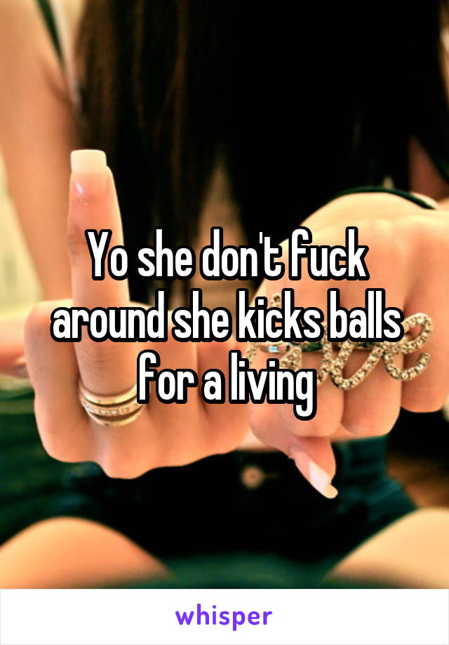 Yo she don't fuck around she kicks balls for a living