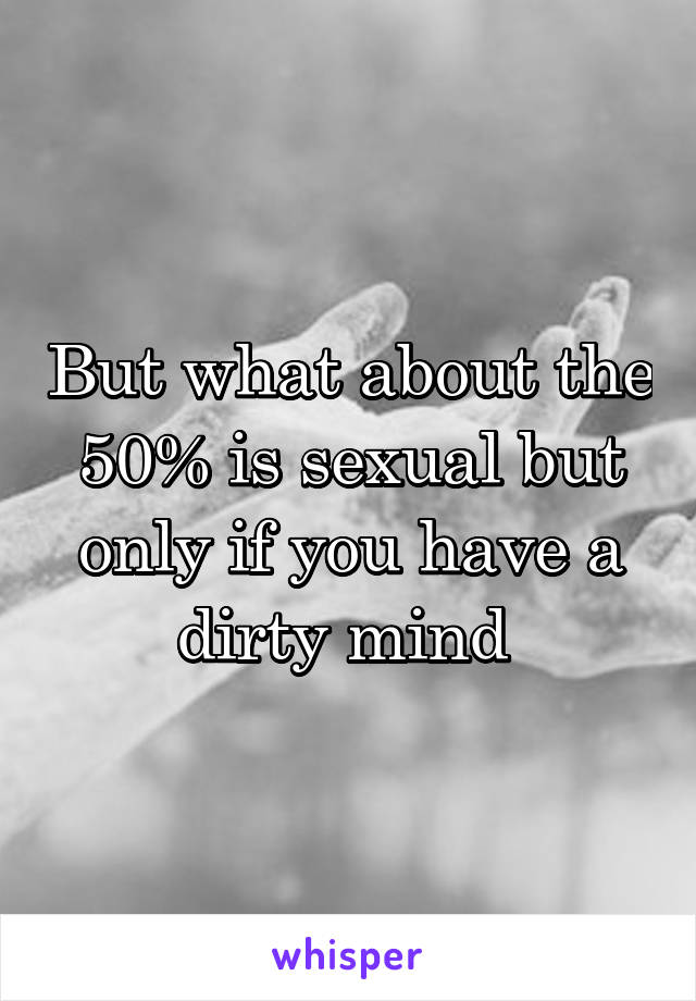 But what about the 50% is sexual but only if you have a dirty mind 