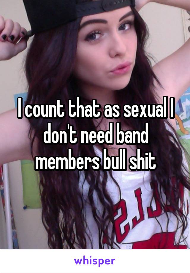 I count that as sexual I don't need band members bull shit