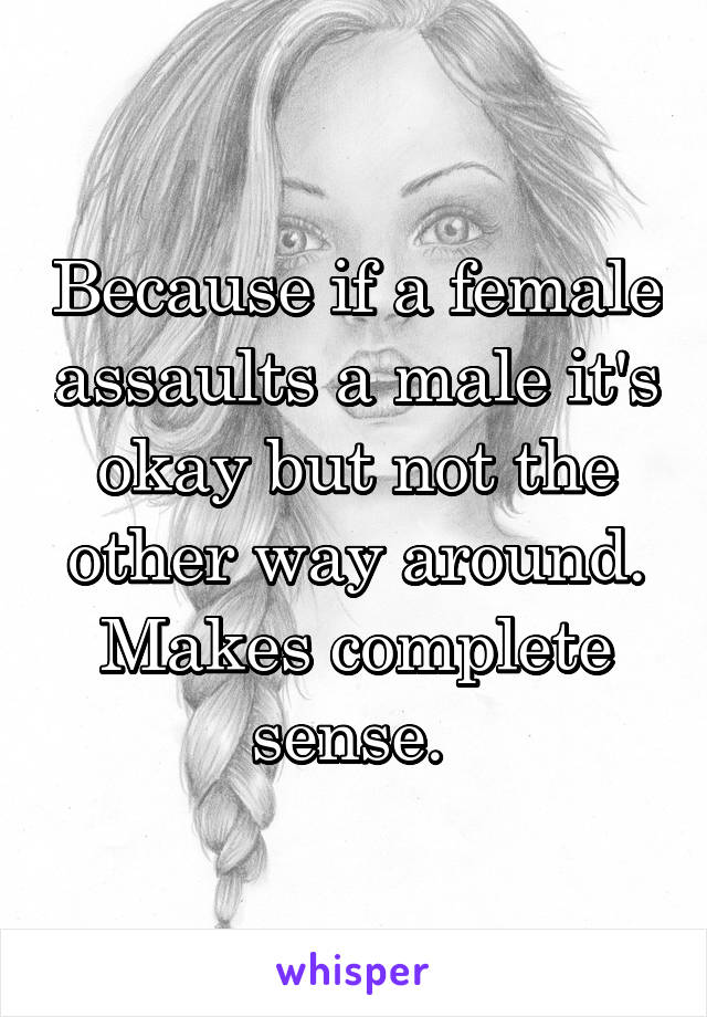 Because if a female assaults a male it's okay but not the other way around. Makes complete sense. 