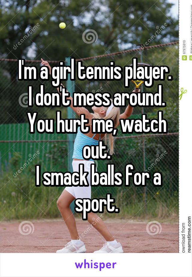 I'm a girl tennis player. 
I don't mess around. You hurt me, watch out.
 I smack balls for a sport.