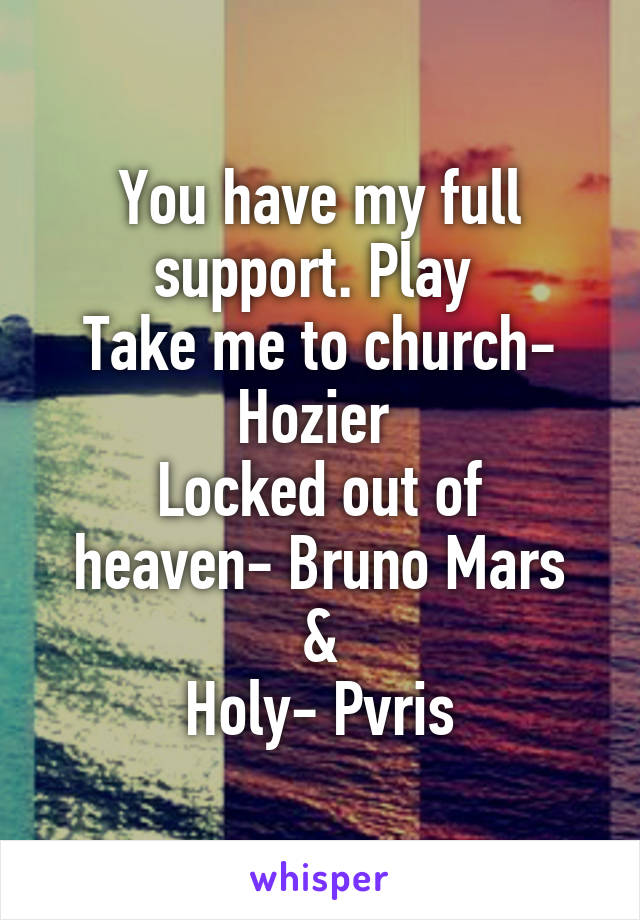 You have my full support. Play 
Take me to church- Hozier 
Locked out of heaven- Bruno Mars
&
Holy- Pvris