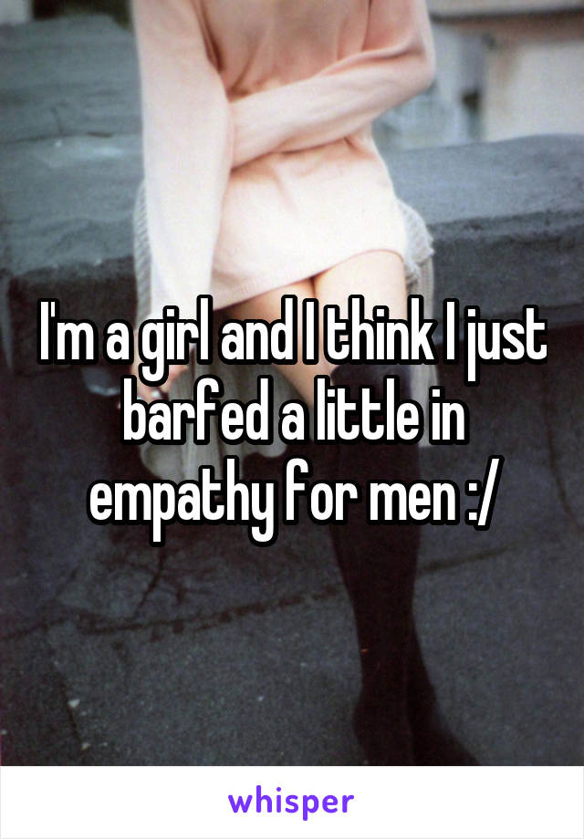 I'm a girl and I think I just barfed a little in empathy for men :/