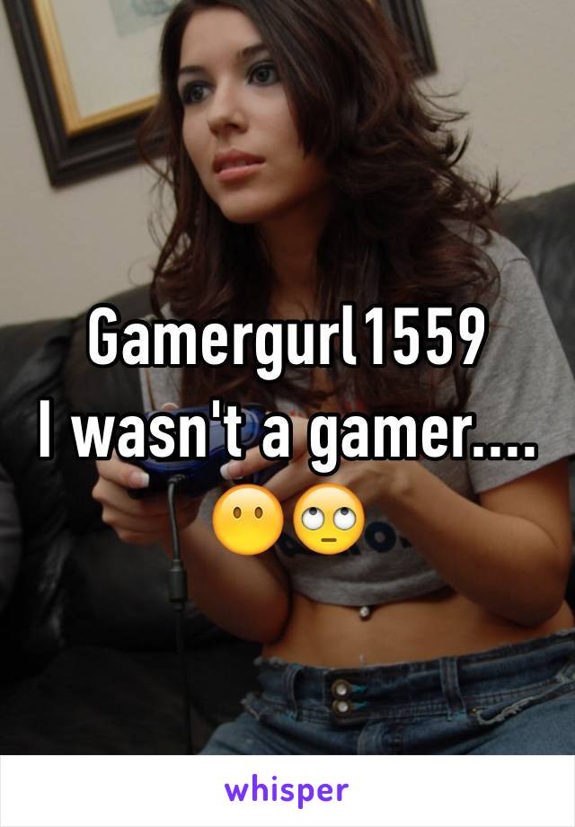 Gamergurl1559
I wasn't a gamer....
😶🙄