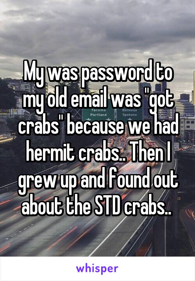 My was password to my old email was "got crabs" because we had hermit crabs.. Then I grew up and found out about the STD crabs.. 