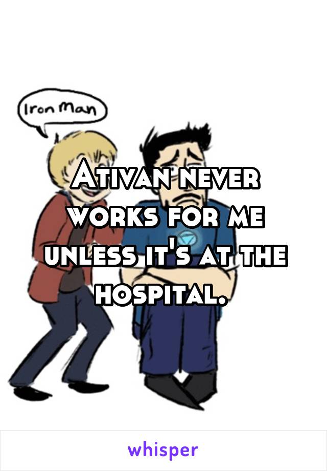 Ativan never works for me unless it's at the hospital. 