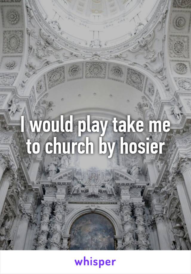 I would play take me to church by hosier