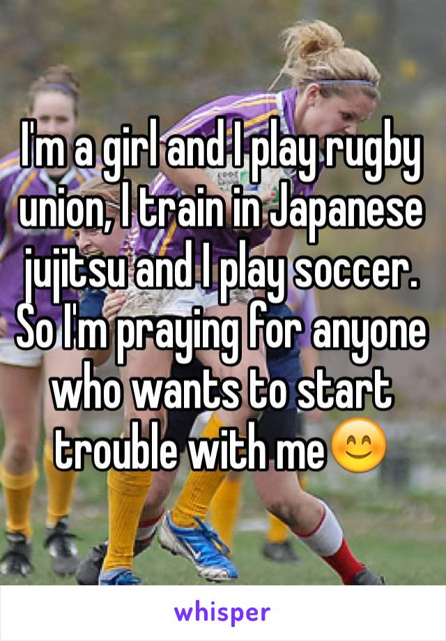 I'm a girl and I play rugby union, I train in Japanese jujitsu and I play soccer. So I'm praying for anyone who wants to start trouble with me😊