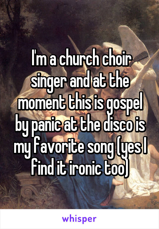  I'm a church choir singer and at the moment this is gospel by panic at the disco is my favorite song (yes I find it ironic too)