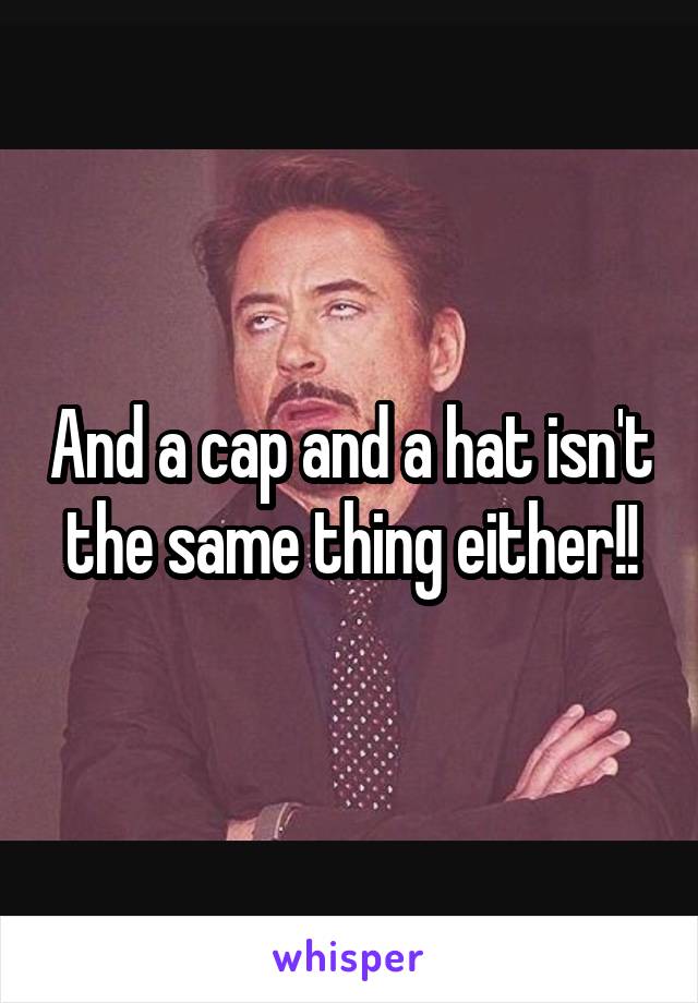 And a cap and a hat isn't the same thing either!!