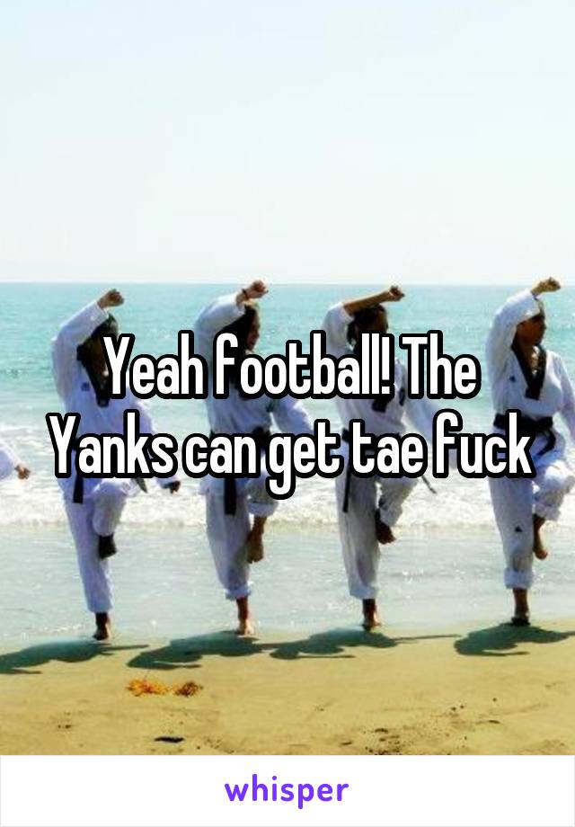 Yeah football! The Yanks can get tae fuck