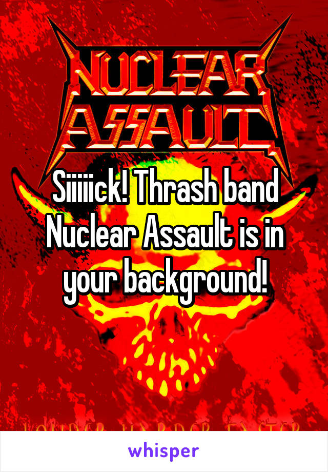 Siiiiick! Thrash band Nuclear Assault is in your background!