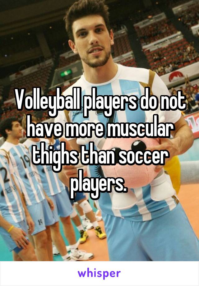 Volleyball players do not have more muscular thighs than soccer players. 