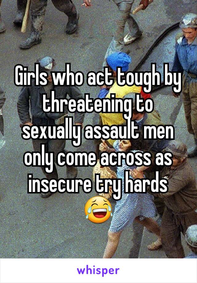 Girls who act tough by threatening to sexually assault men only come across as insecure try hards 😂