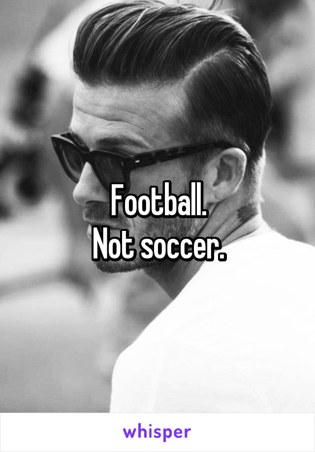 Football.
Not soccer.