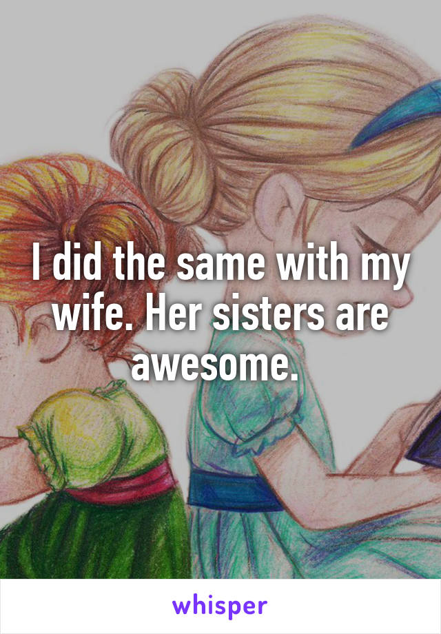 I did the same with my wife. Her sisters are awesome. 