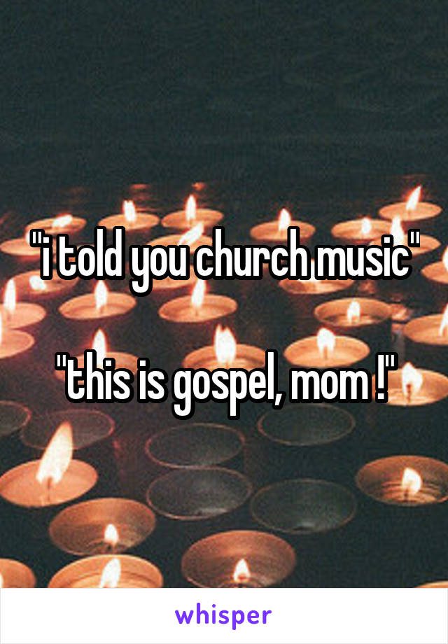 "i told you church music"

"this is gospel, mom !"