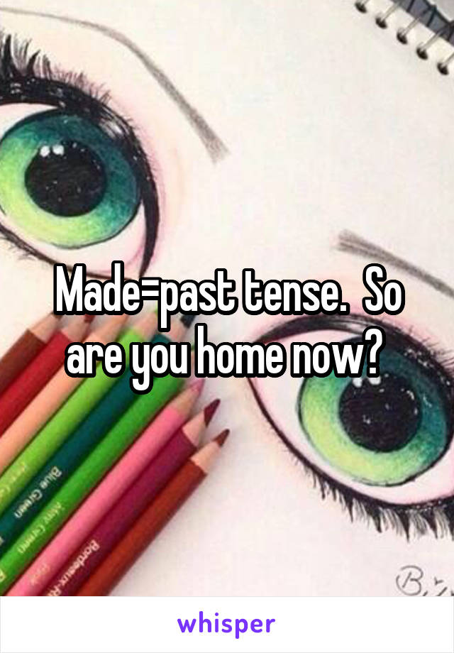 Made=past tense.  So are you home now? 