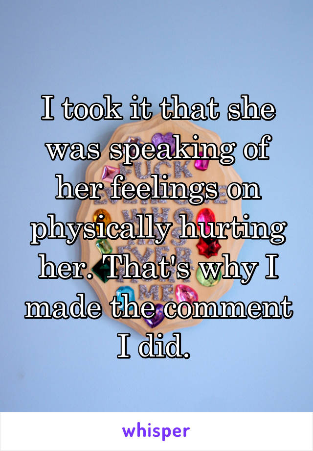 I took it that she was speaking of her feelings on physically hurting her. That's why I made the comment I did. 