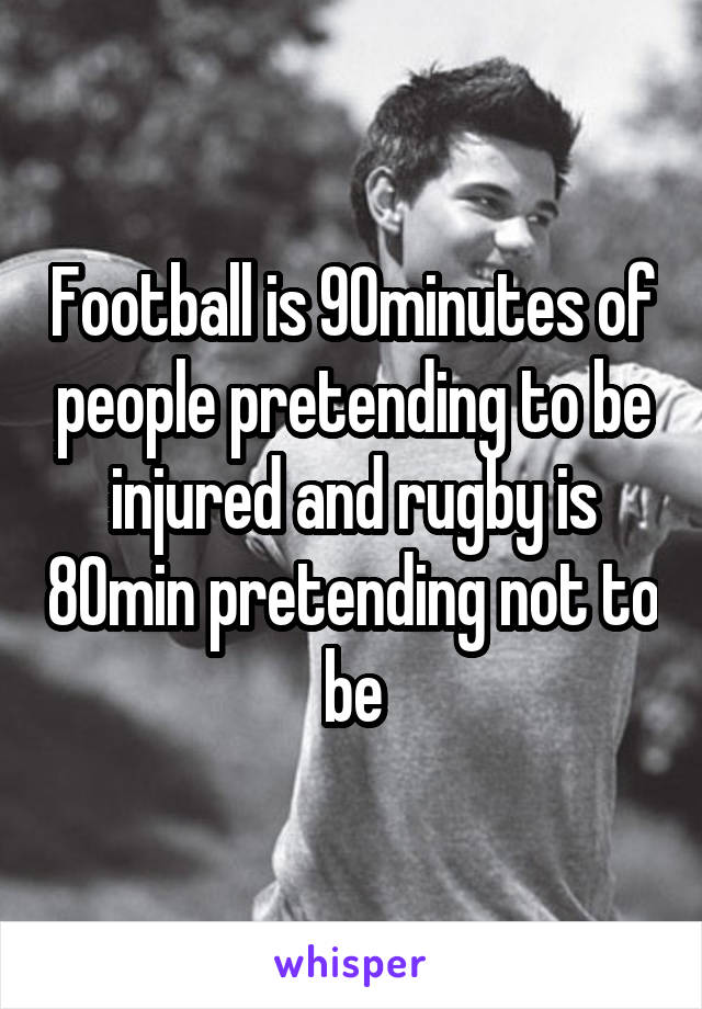 Football is 90minutes of people pretending to be injured and rugby is 80min pretending not to be