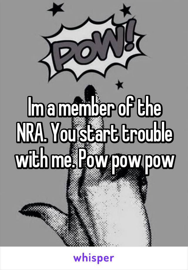 Im a member of the NRA. You start trouble with me. Pow pow pow