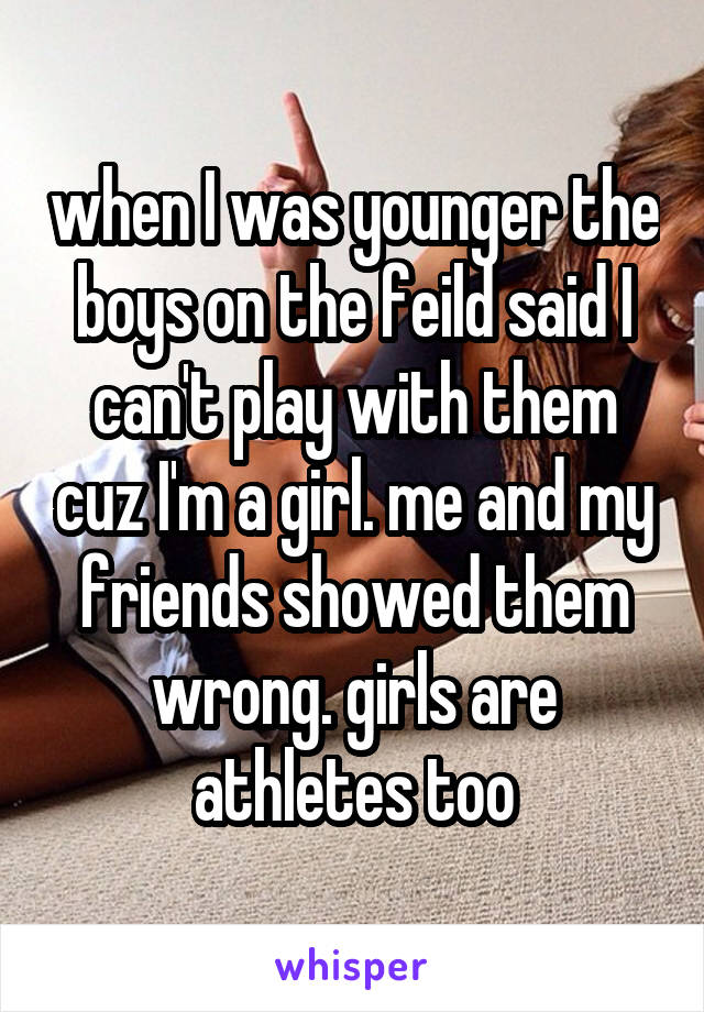 when I was younger the boys on the feild said I can't play with them cuz I'm a girl. me and my friends showed them wrong. girls are athletes too