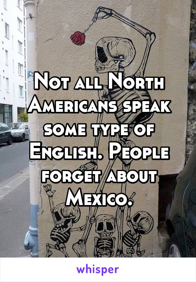 Not all North Americans speak some type of English. People forget about Mexico.