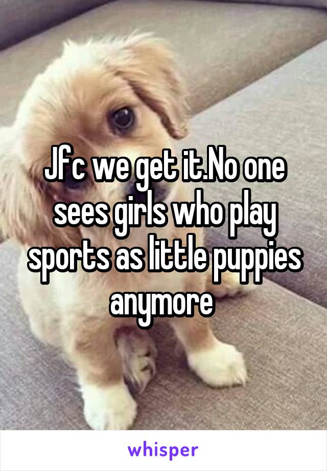 Jfc we get it.No one sees girls who play sports as little puppies anymore 