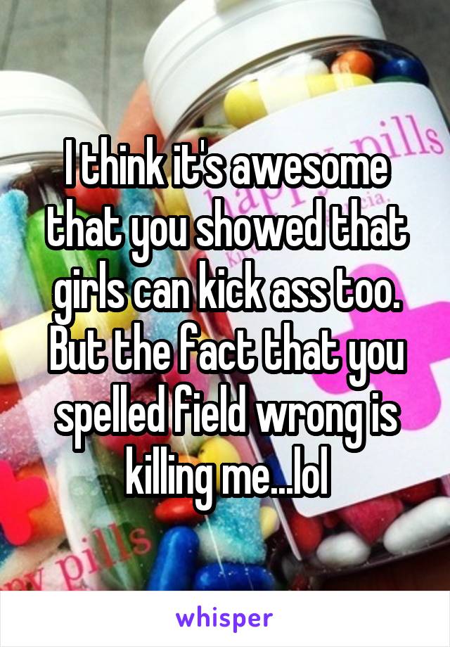 I think it's awesome that you showed that girls can kick ass too.
But the fact that you spelled field wrong is killing me...lol