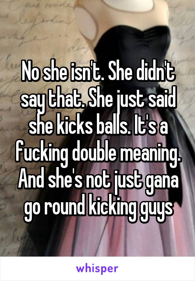 No she isn't. She didn't say that. She just said she kicks balls. It's a fucking double meaning. And she's not just gana go round kicking guys