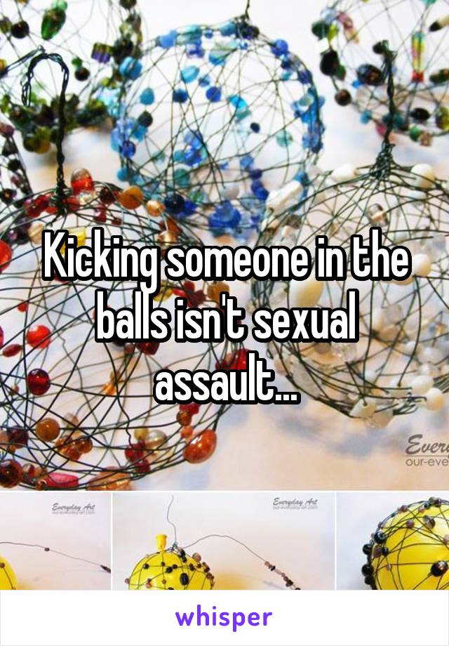 Kicking someone in the balls isn't sexual assault...