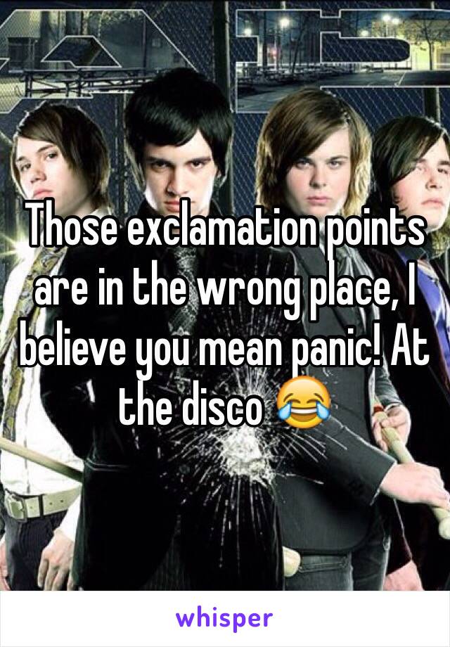 Those exclamation points are in the wrong place, I believe you mean panic! At the disco 😂