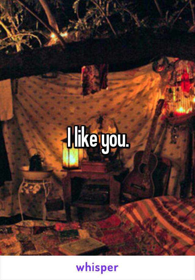 I like you.