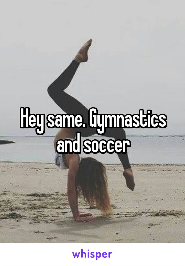 Hey same. Gymnastics and soccer