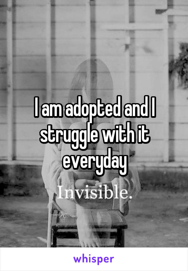 I am adopted and I struggle with it everyday