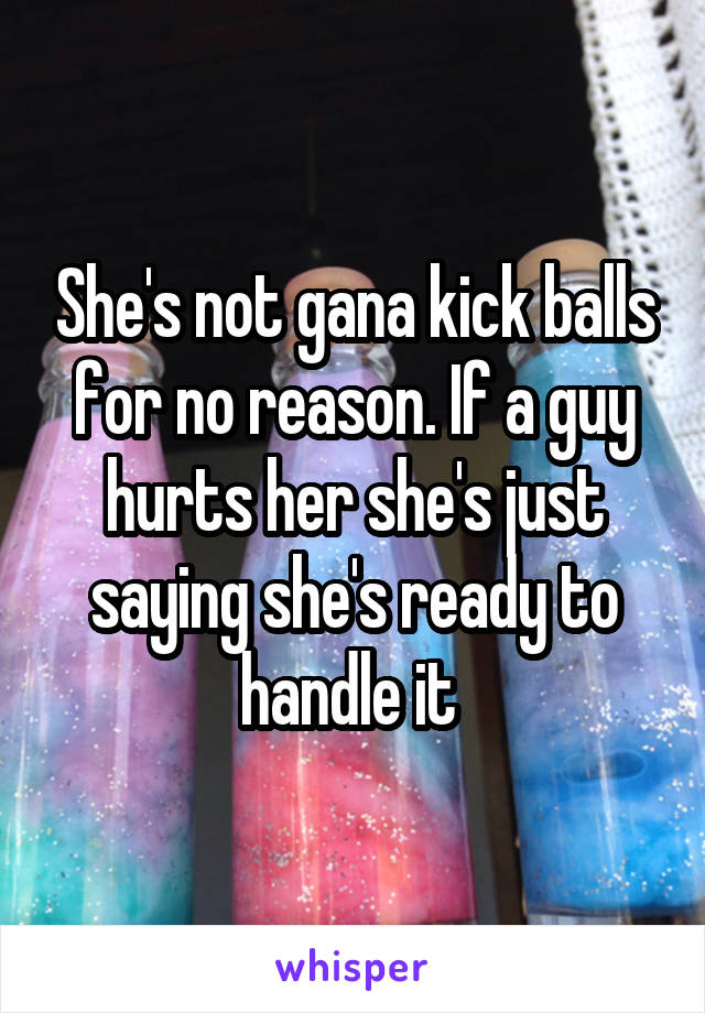 She's not gana kick balls for no reason. If a guy hurts her she's just saying she's ready to handle it 