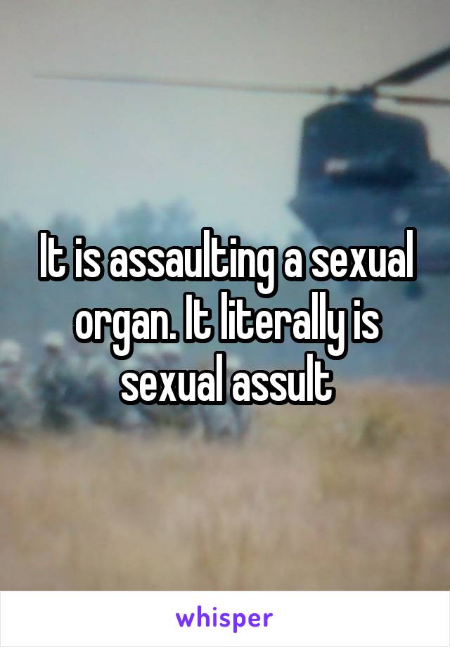 It is assaulting a sexual organ. It literally is sexual assult