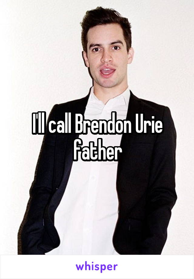 I'll call Brendon Urie father