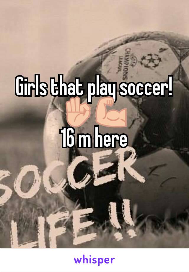 Girls that play soccer!👌💪
16 m here