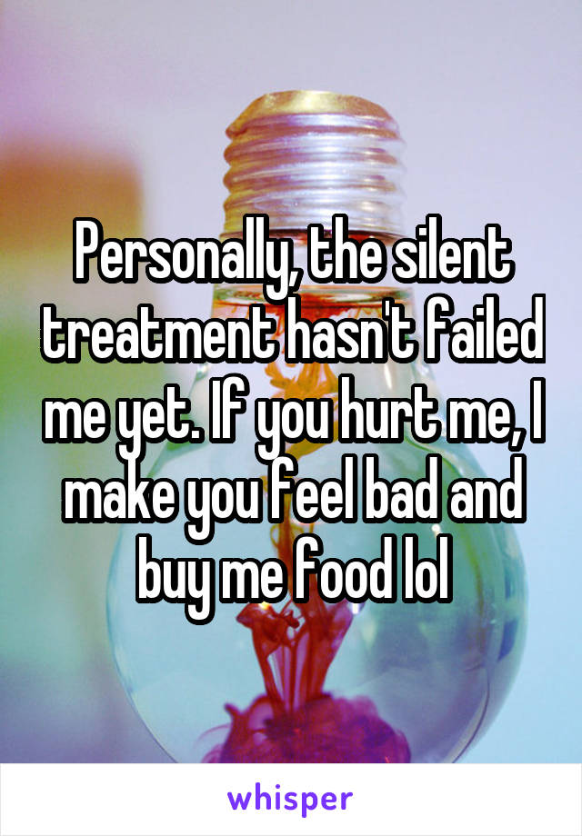 Personally, the silent treatment hasn't failed me yet. If you hurt me, I make you feel bad and buy me food lol