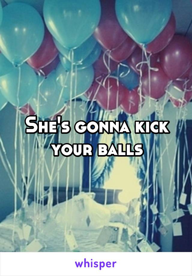 She's gonna kick your balls