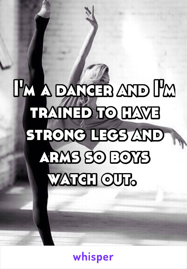 I'm a dancer and I'm trained to have strong legs and arms so boys watch out. 