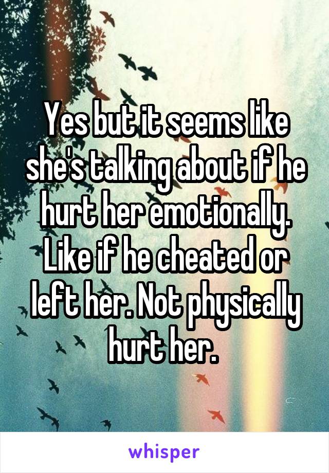 Yes but it seems like she's talking about if he hurt her emotionally. Like if he cheated or left her. Not physically hurt her. 