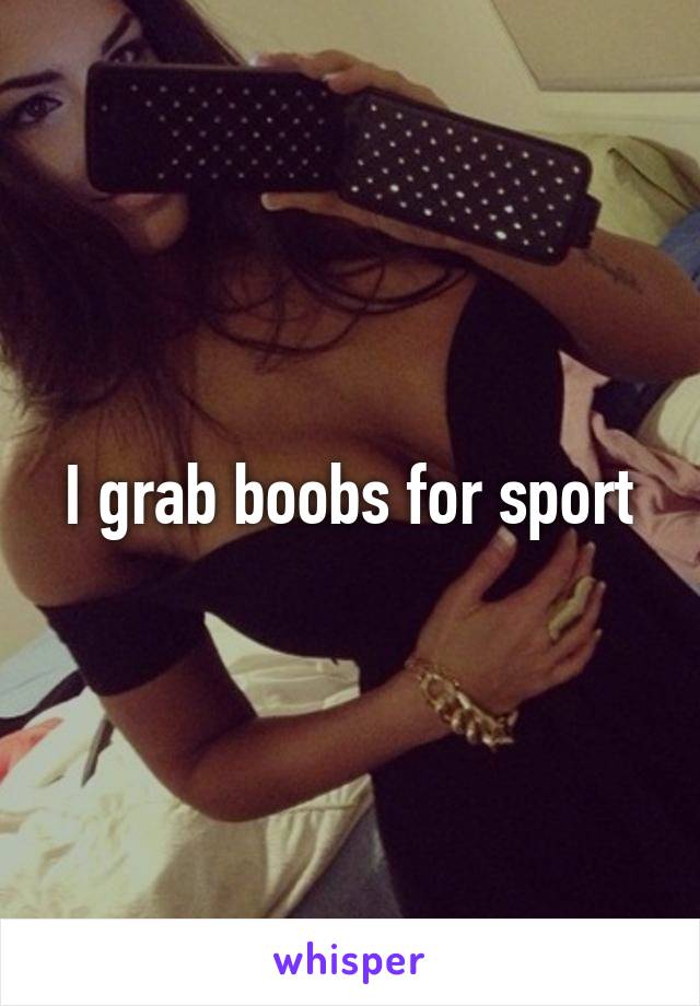 I grab boobs for sport