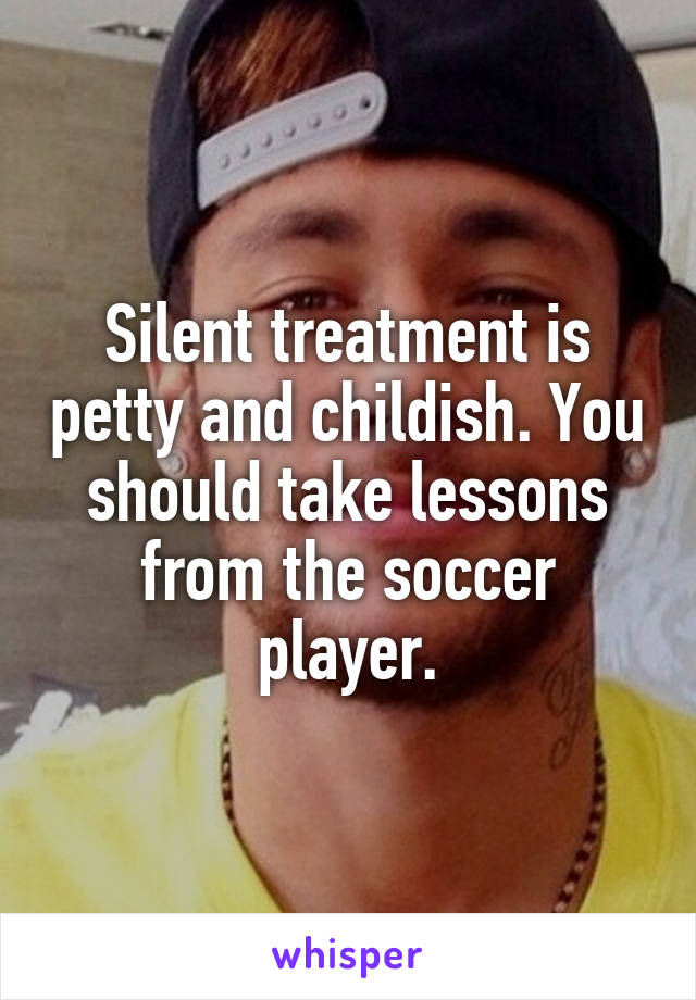 Silent treatment is petty and childish. You should take lessons from the soccer player.