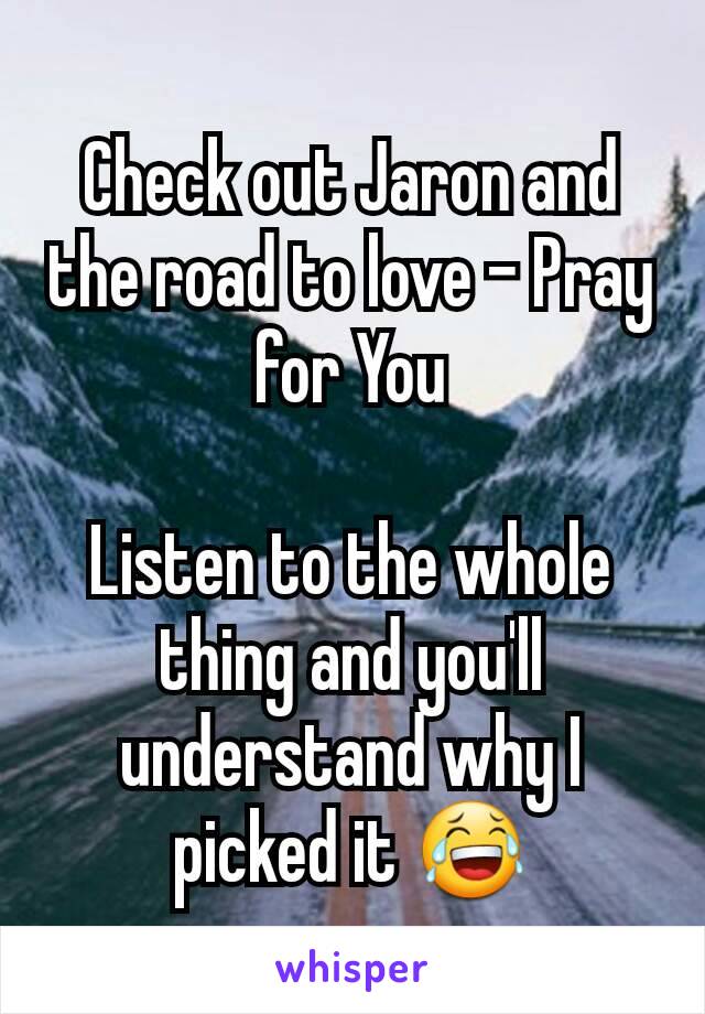 Check out Jaron and the road to love - Pray for You

Listen to the whole thing and you'll understand why I picked it 😂