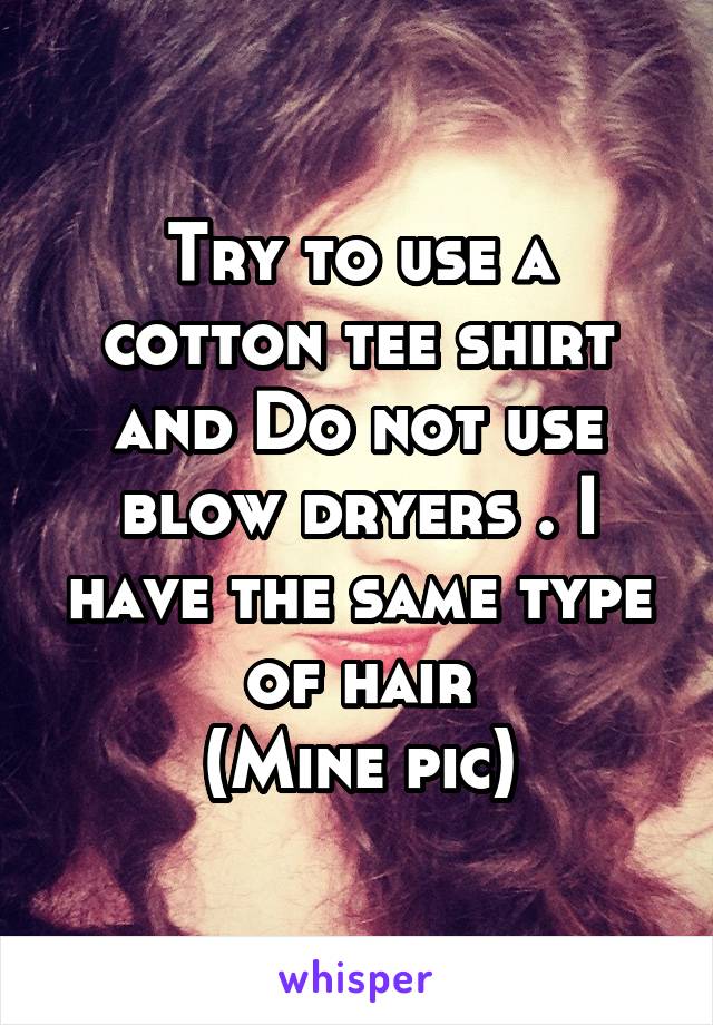 Try to use a cotton tee shirt and Do not use blow dryers . I have the same type of hair
(Mine pic)