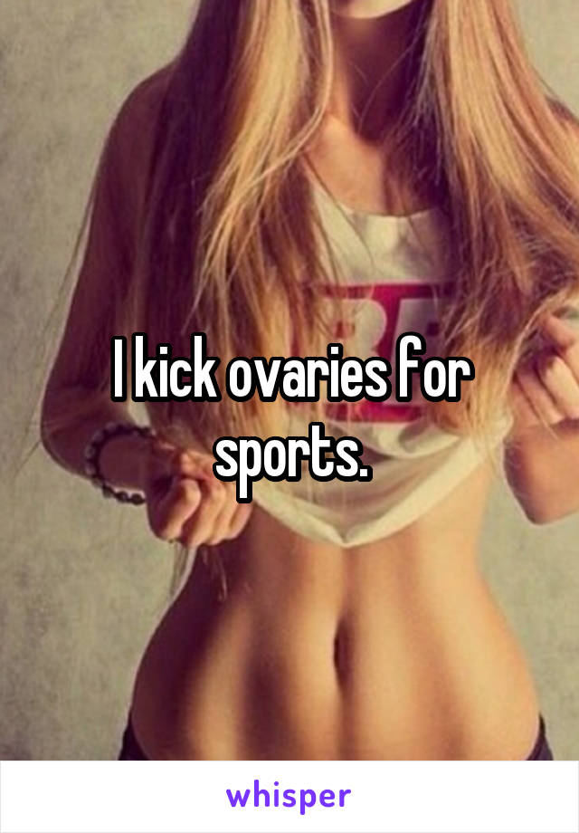 I kick ovaries for sports.