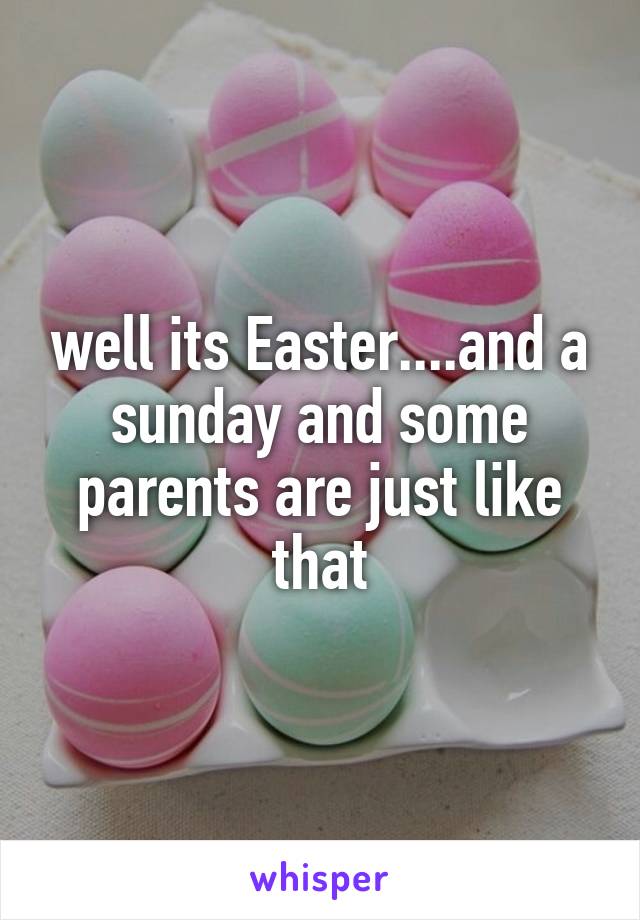 well its Easter....and a sunday and some parents are just like that