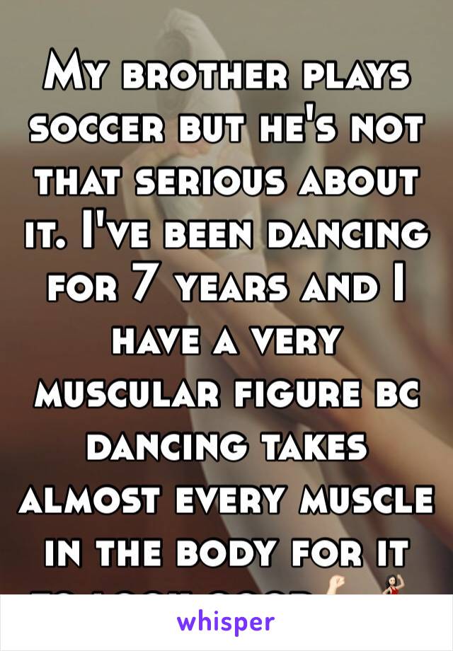 My brother plays soccer but he's not that serious about it. I've been dancing for 7 years and I have a very muscular figure bc dancing takes almost every muscle in the body for it to look good💪🏻💃🏻